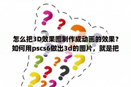 怎么把3D效果图制作成动画的效果？如何用pscs6做出3d的图片，就是把一张平面图做出3d的效果？