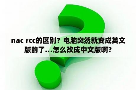 nac rcc的区别？电脑突然就变成英文版的了…怎么改成中文版啊？