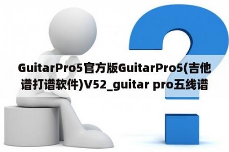 GuitarPro5官方版GuitarPro5(吉他谱打谱软件)V52_guitar pro五线谱