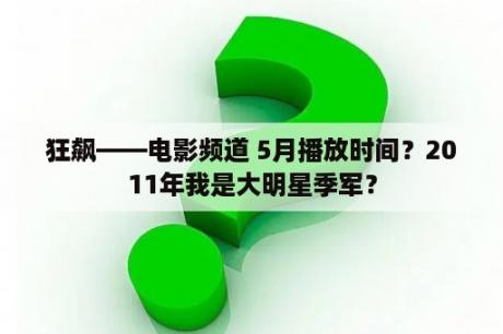 狂飙——电影频道 5月播放时间？2011年我是大明星季军？