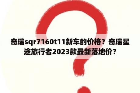 奇瑞sqr7160t11新车的价格？奇瑞星途旅行者2023款最新落地价？