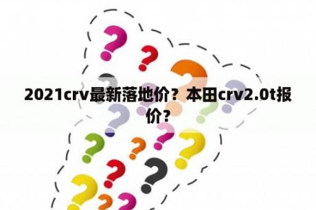 2021crv最新落地价？本田crv2.0t报价？