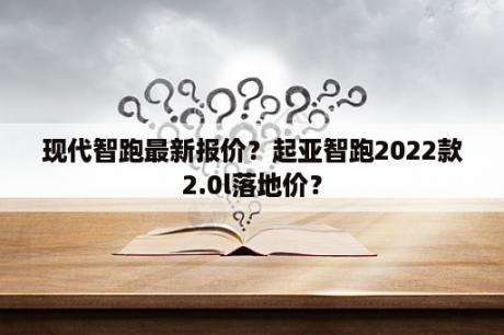 现代智跑最新报价？起亚智跑2022款2.0l落地价？