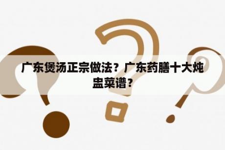 广东煲汤正宗做法？广东药膳十大炖盅菜谱？