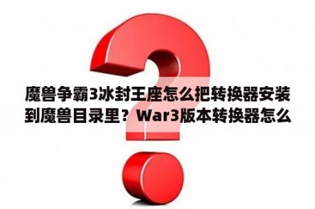 魔兽争霸3冰封王座怎么把转换器安装到魔兽目录里？War3版本转换器怎么用？