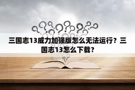 三国志13威力加强版怎么无法运行？三国志13怎么下载？