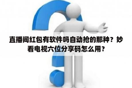 直播间红包有软件吗自动抢的那种？妙看电视六位分享码怎么用？