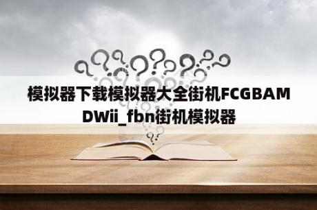 模拟器下载模拟器大全街机FCGBAMDWii_fbn街机模拟器