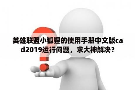 英雄联盟小狐狸的使用手册中文版cad2019运行问题，求大神解决？