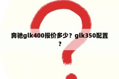 奔驰glk400报价多少？glk350配置？