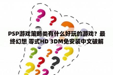 PSP游戏策略类有什么好玩的游戏？最终幻想 零式HD 3DM免安装中文破解版下载 最终幻想 零式H