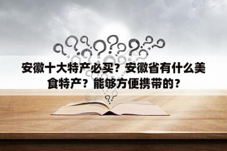 安徽十大特产必买？安徽省有什么美食特产？能够方便携带的？