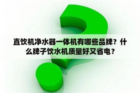 直饮机净水器一体机有哪些品牌？什么牌子饮水机质量好又省电？