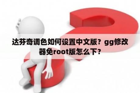 达芬奇调色如何设置中文版？gg修改器免root版怎么下？