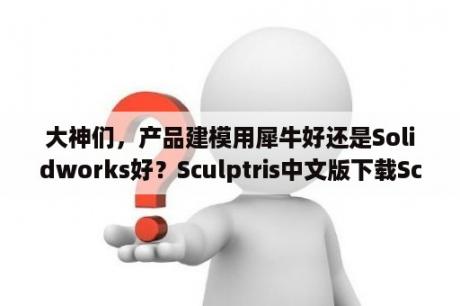 大神们，产品建模用犀牛好还是Solidworks好？Sculptris中文版下载Sculptris(三维造型工具) V6 0 汉化