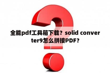 全能pdf工具箱下载？solid converter9怎么拼接PDF？