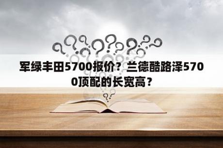 军绿丰田5700报价？兰德酷路泽5700顶配的长宽高？