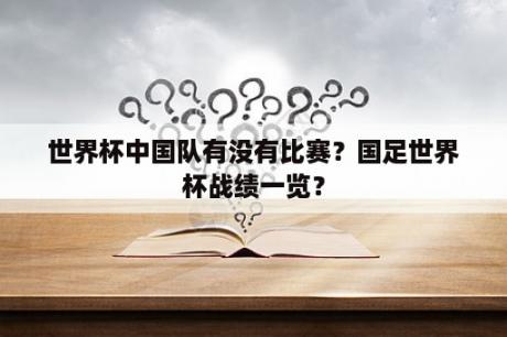 世界杯中国队有没有比赛？国足世界杯战绩一览？