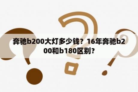 奔驰b200大灯多少钱？16年奔驰b200和b180区别？