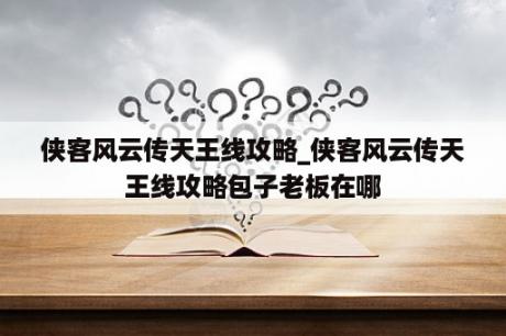 侠客风云传天王线攻略_侠客风云传天王线攻略包子老板在哪