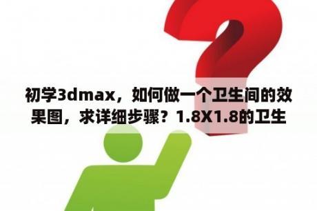 初学3dmax，如何做一个卫生间的效果图，求详细步骤？1.8X1.8的卫生间要怎么设计实用？