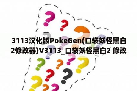 3113汉化版PokeGen(口袋妖怪黑白2修改器)V3113_口袋妖怪黑白2 修改器