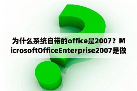 为什么系统自带的office是2007？MicrosoftOfficeEnterprise2007是做什么用的软件？