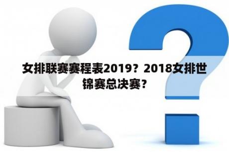 女排联赛赛程表2019？2018女排世锦赛总决赛？