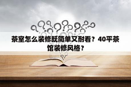 茶室怎么装修既简单又耐看？40平茶馆装修风格？