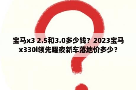 宝马x3 2.5和3.0多少钱？2023宝马x330i领先曜夜新车落地价多少？