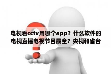 电视看cctv用哪个app？什么软件的电视直播电视节目最全？央视和省台等频道全点的？