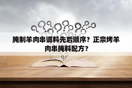 腌制羊肉串调料先后顺序？正宗烤羊肉串腌料配方？