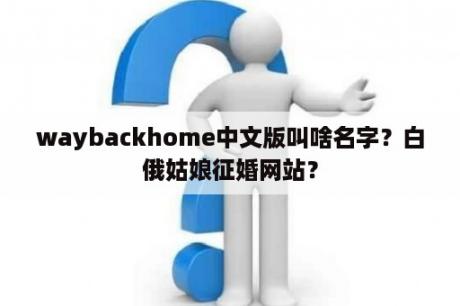 waybackhome中文版叫啥名字？白俄姑娘征婚网站？