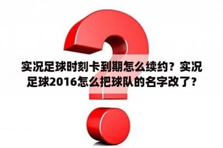 实况足球时刻卡到期怎么续约？实况足球2016怎么把球队的名字改了？