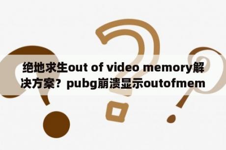 绝地求生out of video memory解决方案？pubg崩溃显示outofmemory？