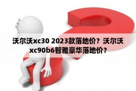 沃尔沃xc30 2023款落地价？沃尔沃xc90b6智雅豪华落地价？