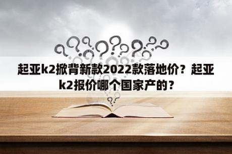 起亚k2掀背新款2022款落地价？起亚k2报价哪个国家产的？