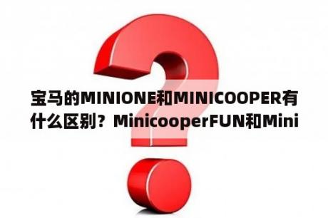 宝马的MINIONE和MINICOOPER有什么区别？MinicooperFUN和MinicooperEXCITEMENT性价比哪个更高？宝马mini各个版本区别？