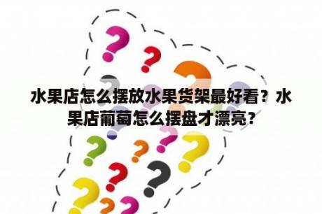 水果店怎么摆放水果货架最好看？水果店葡萄怎么摆盘才漂亮？