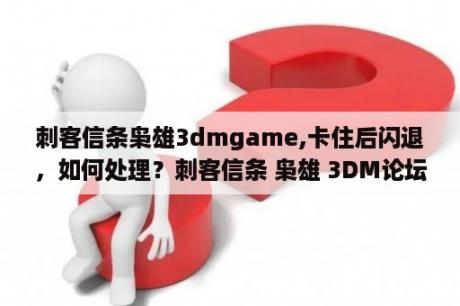 刺客信条枭雄3dmgame,卡住后闪退，如何处理？刺客信条 枭雄 3DM论坛 刺客信条 枭雄破解版下载 刺客信