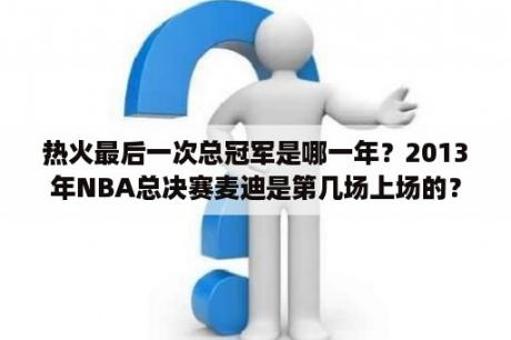 热火最后一次总冠军是哪一年？2013年NBA总决赛麦迪是第几场上场的？