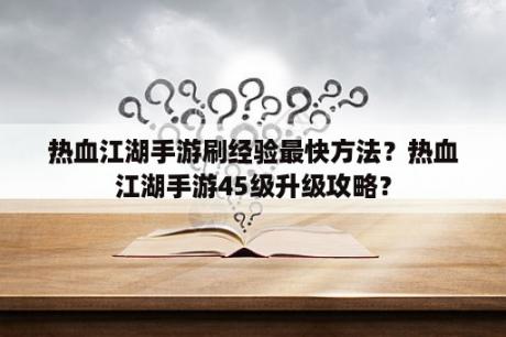 热血江湖手游刷经验最快方法？热血江湖手游45级升级攻略？