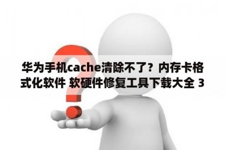 华为手机cache清除不了？内存卡格式化软件 软硬件修复工具下载大全 3DM