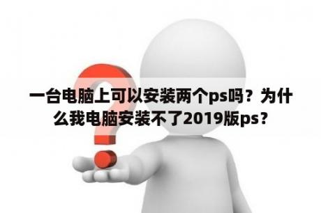 一台电脑上可以安装两个ps吗？为什么我电脑安装不了2019版ps？