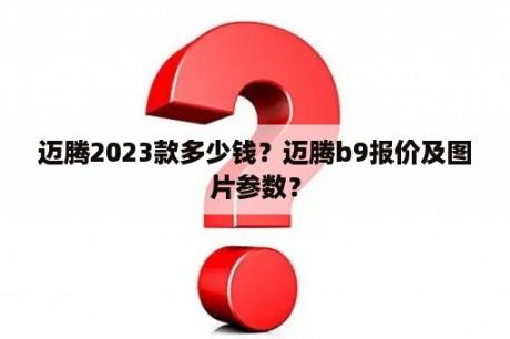 迈腾2023款多少钱？迈腾b9报价及图片参数？