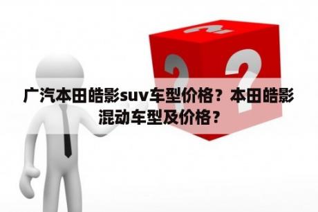 广汽本田皓影suv车型价格？本田皓影混动车型及价格？