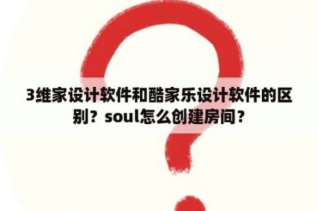 3维家设计软件和酷家乐设计软件的区别？soul怎么创建房间？