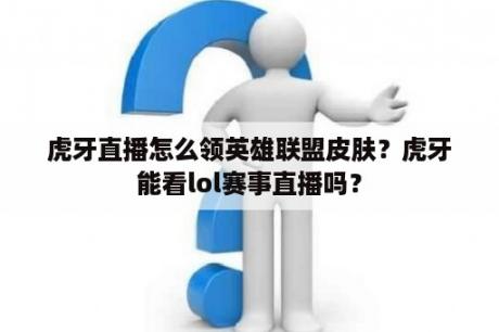 虎牙直播怎么领英雄联盟皮肤？虎牙能看lol赛事直播吗？