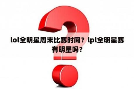 lol全明星周末比赛时间？lpl全明星赛有明星吗？