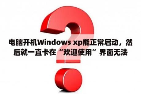 电脑开机Windows xp能正常启动，然后就一直卡在“欢迎使用”界面无法进入桌面？端游启动游戏的软件叫什么?